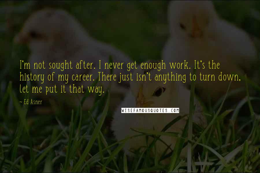 Ed Asner Quotes: I'm not sought after. I never get enough work. It's the history of my career. There just isn't anything to turn down, let me put it that way.