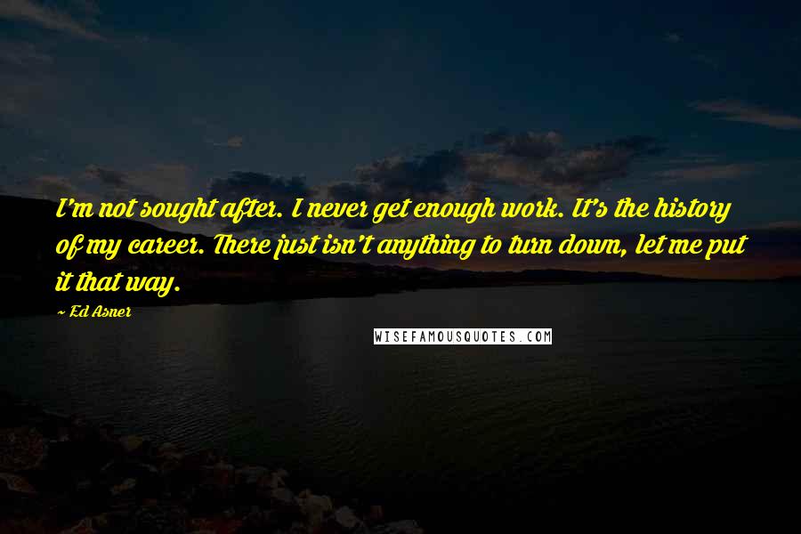 Ed Asner Quotes: I'm not sought after. I never get enough work. It's the history of my career. There just isn't anything to turn down, let me put it that way.