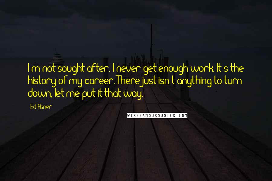 Ed Asner Quotes: I'm not sought after. I never get enough work. It's the history of my career. There just isn't anything to turn down, let me put it that way.