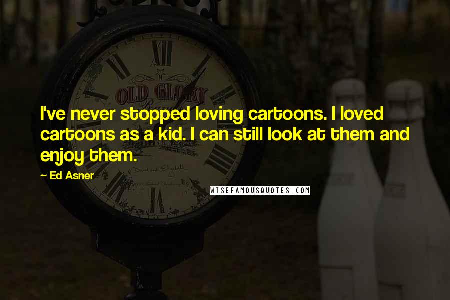 Ed Asner Quotes: I've never stopped loving cartoons. I loved cartoons as a kid. I can still look at them and enjoy them.