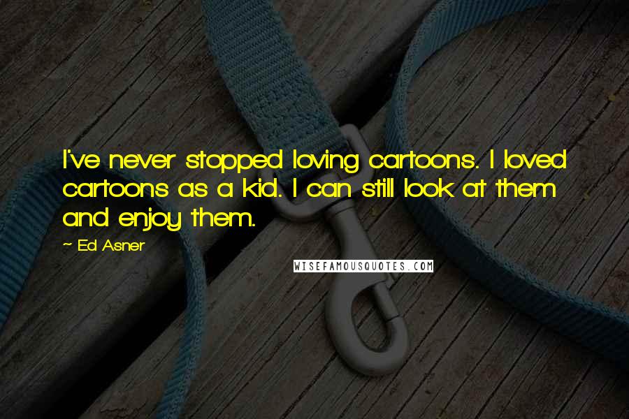 Ed Asner Quotes: I've never stopped loving cartoons. I loved cartoons as a kid. I can still look at them and enjoy them.