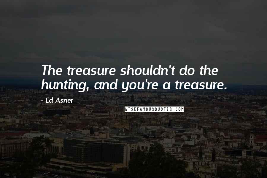 Ed Asner Quotes: The treasure shouldn't do the hunting, and you're a treasure.