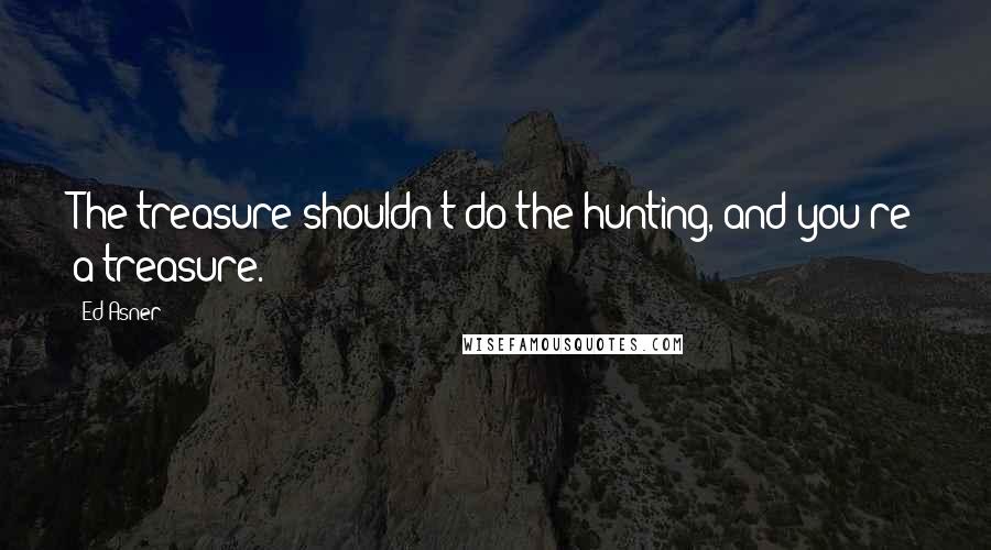 Ed Asner Quotes: The treasure shouldn't do the hunting, and you're a treasure.