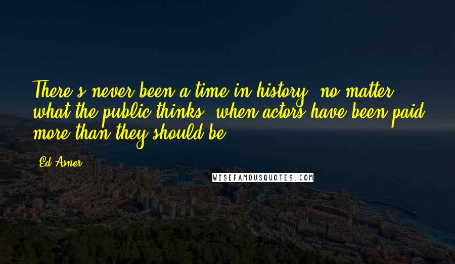 Ed Asner Quotes: There's never been a time in history, no matter what the public thinks, when actors have been paid more than they should be.