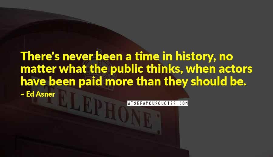 Ed Asner Quotes: There's never been a time in history, no matter what the public thinks, when actors have been paid more than they should be.