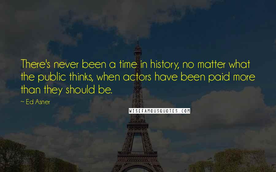 Ed Asner Quotes: There's never been a time in history, no matter what the public thinks, when actors have been paid more than they should be.