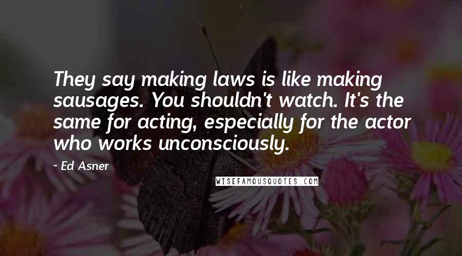 Ed Asner Quotes: They say making laws is like making sausages. You shouldn't watch. It's the same for acting, especially for the actor who works unconsciously.