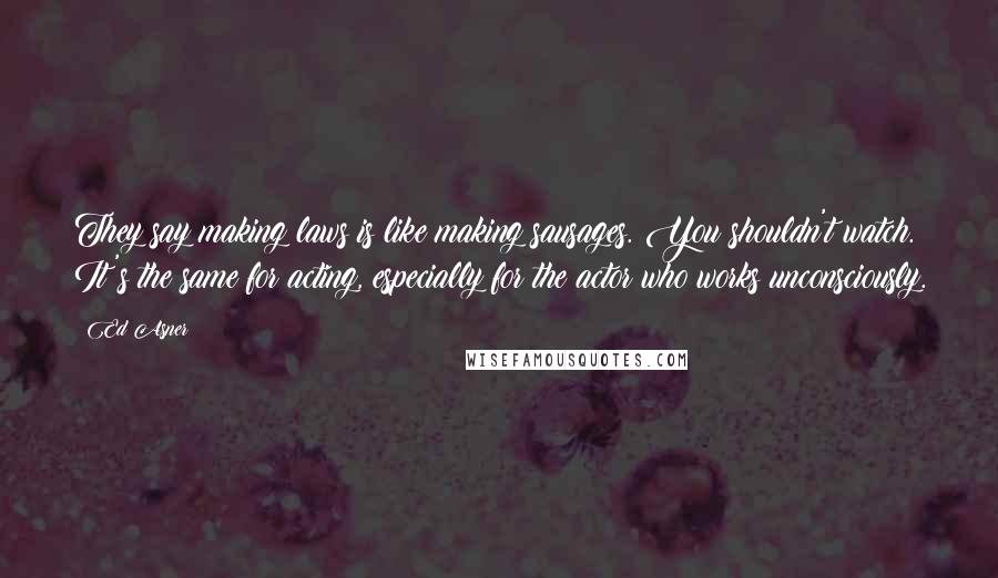 Ed Asner Quotes: They say making laws is like making sausages. You shouldn't watch. It's the same for acting, especially for the actor who works unconsciously.