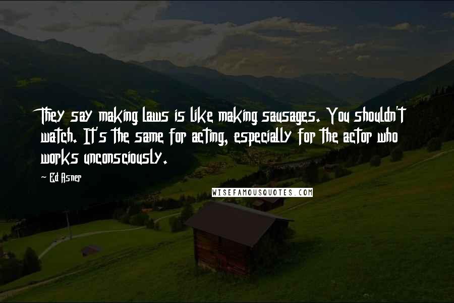 Ed Asner Quotes: They say making laws is like making sausages. You shouldn't watch. It's the same for acting, especially for the actor who works unconsciously.