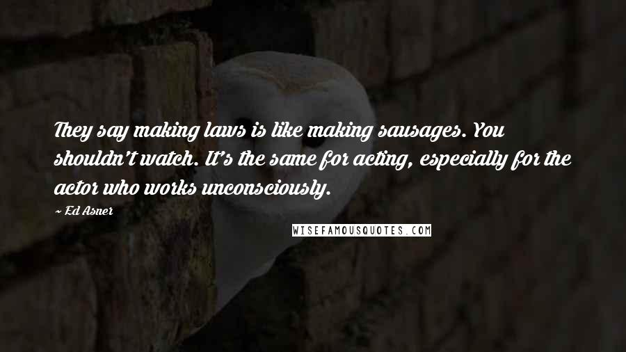 Ed Asner Quotes: They say making laws is like making sausages. You shouldn't watch. It's the same for acting, especially for the actor who works unconsciously.