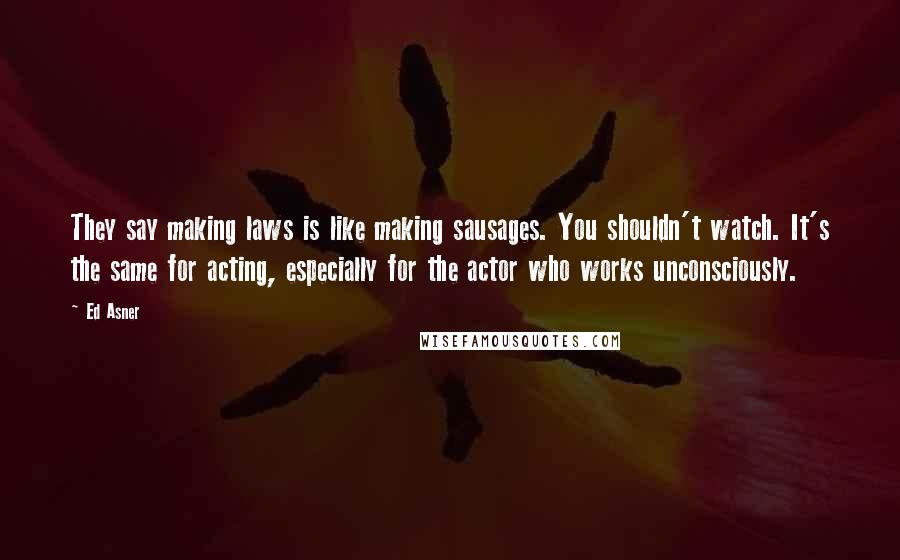 Ed Asner Quotes: They say making laws is like making sausages. You shouldn't watch. It's the same for acting, especially for the actor who works unconsciously.