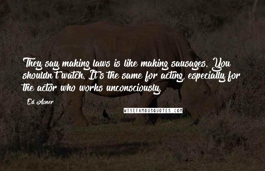 Ed Asner Quotes: They say making laws is like making sausages. You shouldn't watch. It's the same for acting, especially for the actor who works unconsciously.