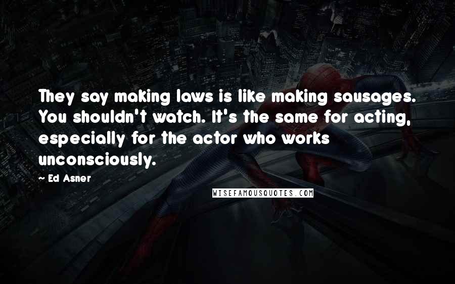 Ed Asner Quotes: They say making laws is like making sausages. You shouldn't watch. It's the same for acting, especially for the actor who works unconsciously.