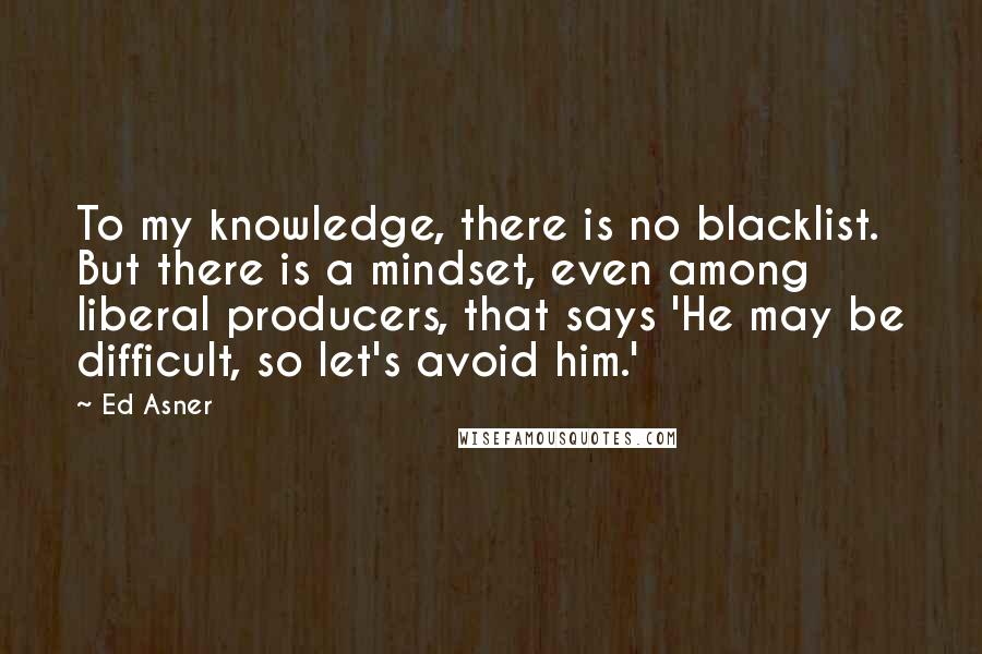 Ed Asner Quotes: To my knowledge, there is no blacklist. But there is a mindset, even among liberal producers, that says 'He may be difficult, so let's avoid him.'