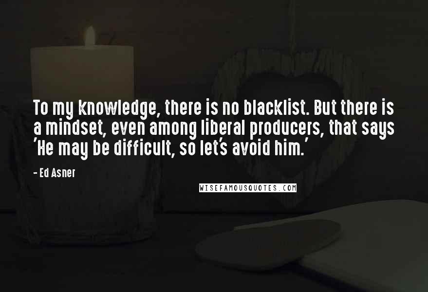 Ed Asner Quotes: To my knowledge, there is no blacklist. But there is a mindset, even among liberal producers, that says 'He may be difficult, so let's avoid him.'