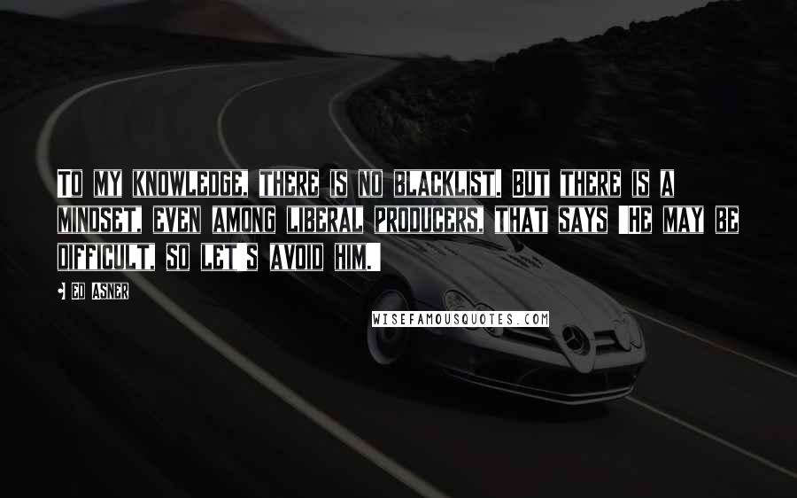 Ed Asner Quotes: To my knowledge, there is no blacklist. But there is a mindset, even among liberal producers, that says 'He may be difficult, so let's avoid him.'