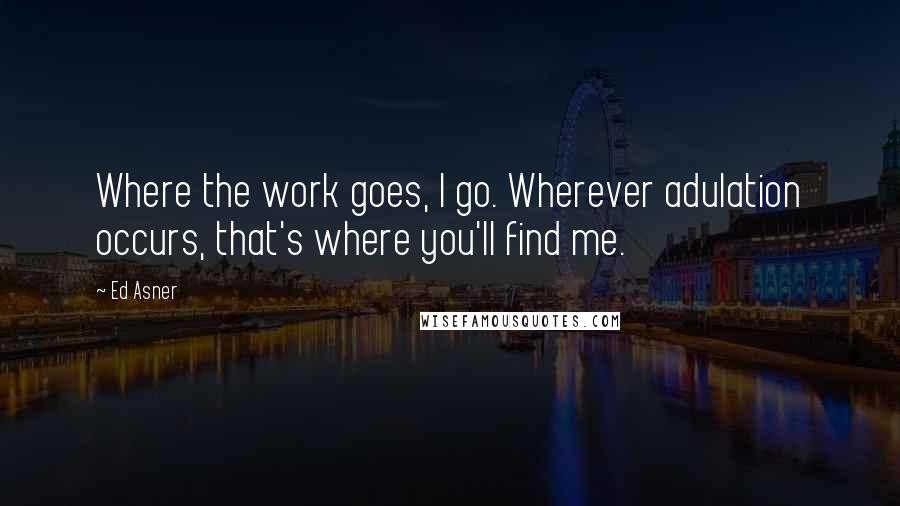 Ed Asner Quotes: Where the work goes, I go. Wherever adulation occurs, that's where you'll find me.