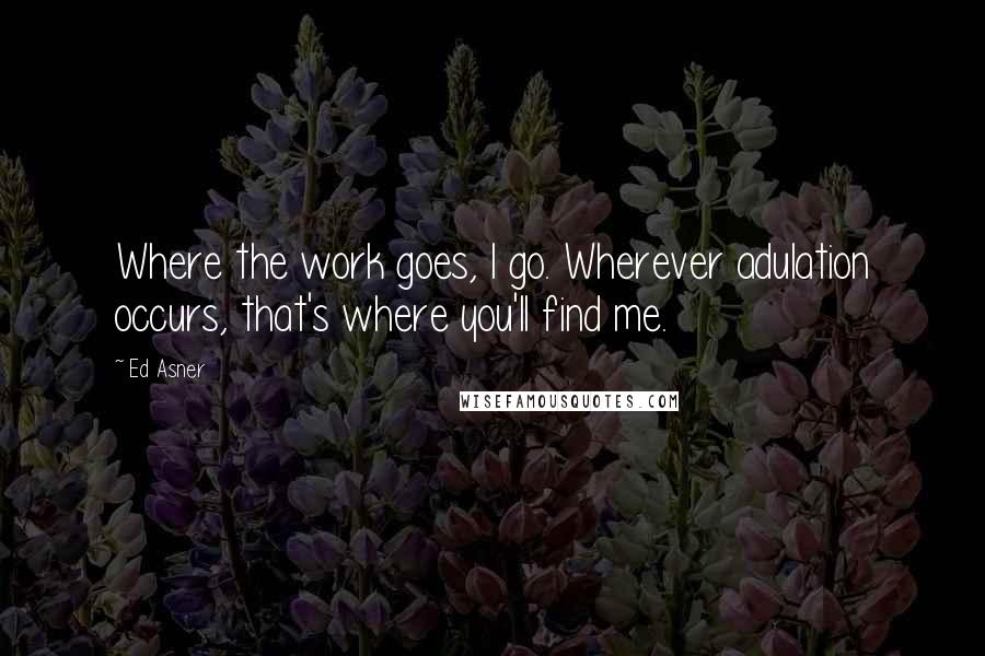 Ed Asner Quotes: Where the work goes, I go. Wherever adulation occurs, that's where you'll find me.