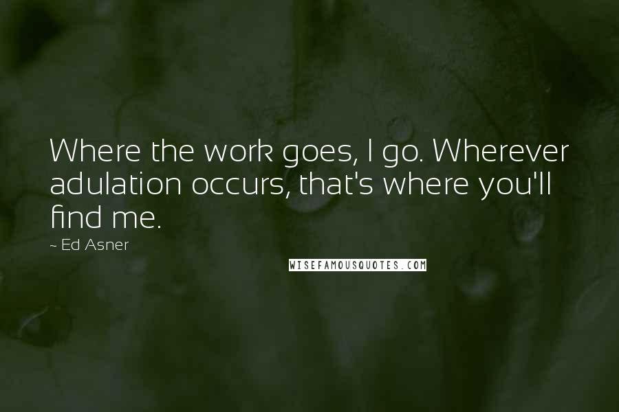 Ed Asner Quotes: Where the work goes, I go. Wherever adulation occurs, that's where you'll find me.