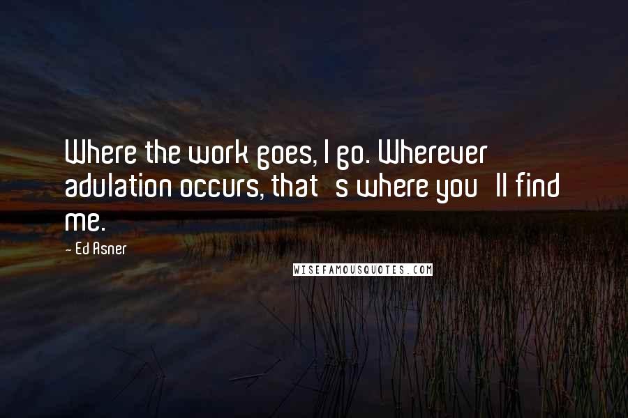 Ed Asner Quotes: Where the work goes, I go. Wherever adulation occurs, that's where you'll find me.