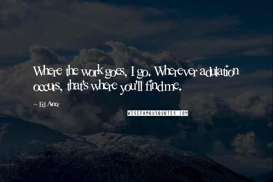 Ed Asner Quotes: Where the work goes, I go. Wherever adulation occurs, that's where you'll find me.