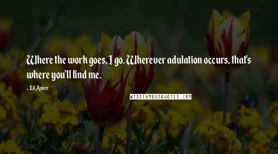 Ed Asner Quotes: Where the work goes, I go. Wherever adulation occurs, that's where you'll find me.