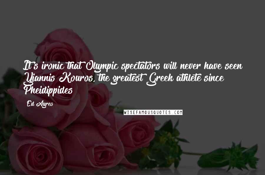 Ed Ayres Quotes: It's ironic that Olympic spectators will never have seen Yiannis Kouros, the greatest Greek athlete since Pheidippides