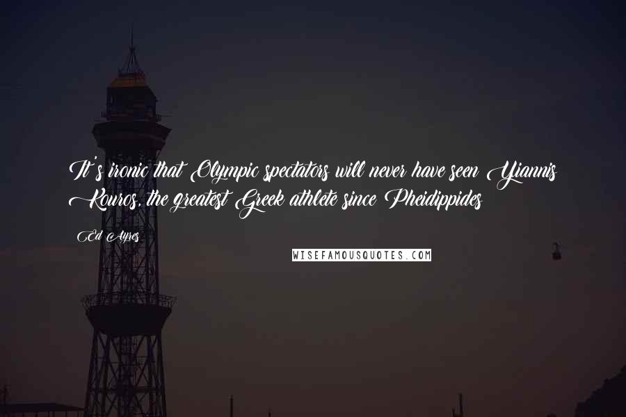 Ed Ayres Quotes: It's ironic that Olympic spectators will never have seen Yiannis Kouros, the greatest Greek athlete since Pheidippides
