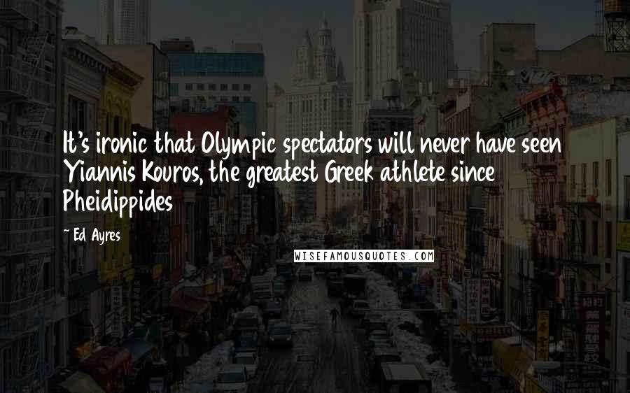 Ed Ayres Quotes: It's ironic that Olympic spectators will never have seen Yiannis Kouros, the greatest Greek athlete since Pheidippides