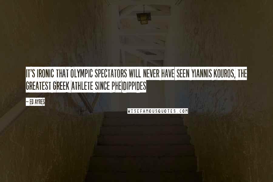 Ed Ayres Quotes: It's ironic that Olympic spectators will never have seen Yiannis Kouros, the greatest Greek athlete since Pheidippides