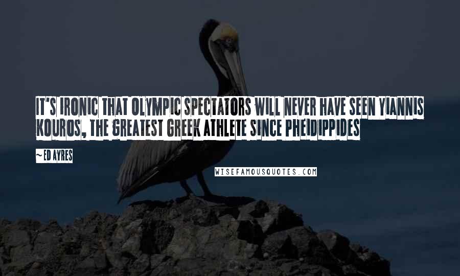 Ed Ayres Quotes: It's ironic that Olympic spectators will never have seen Yiannis Kouros, the greatest Greek athlete since Pheidippides