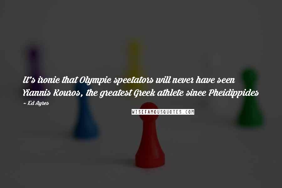 Ed Ayres Quotes: It's ironic that Olympic spectators will never have seen Yiannis Kouros, the greatest Greek athlete since Pheidippides