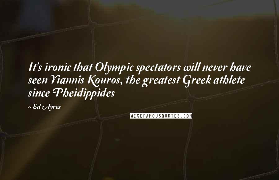 Ed Ayres Quotes: It's ironic that Olympic spectators will never have seen Yiannis Kouros, the greatest Greek athlete since Pheidippides