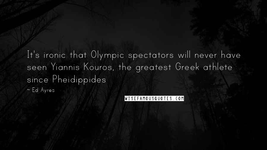 Ed Ayres Quotes: It's ironic that Olympic spectators will never have seen Yiannis Kouros, the greatest Greek athlete since Pheidippides
