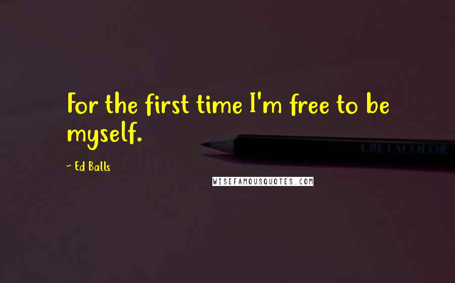 Ed Balls Quotes: For the first time I'm free to be myself.