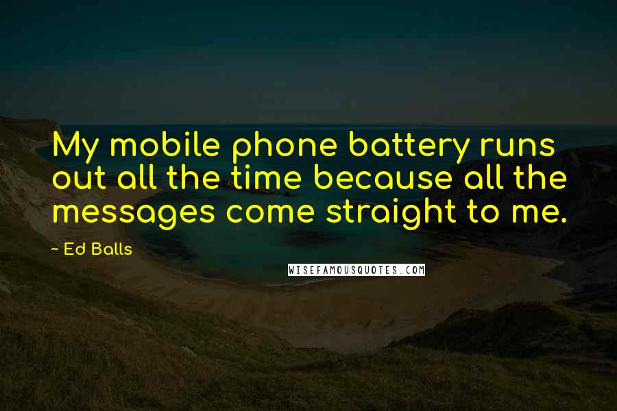 Ed Balls Quotes: My mobile phone battery runs out all the time because all the messages come straight to me.