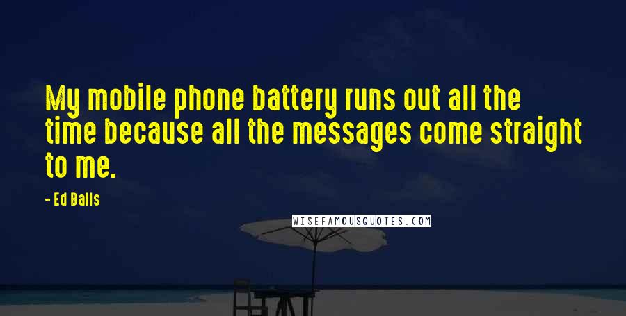 Ed Balls Quotes: My mobile phone battery runs out all the time because all the messages come straight to me.