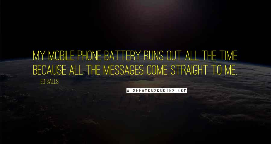 Ed Balls Quotes: My mobile phone battery runs out all the time because all the messages come straight to me.