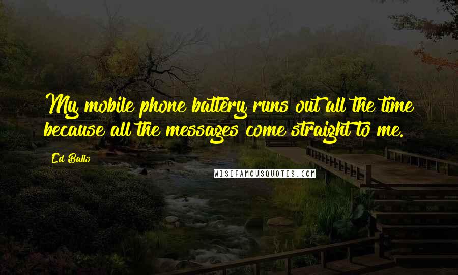 Ed Balls Quotes: My mobile phone battery runs out all the time because all the messages come straight to me.