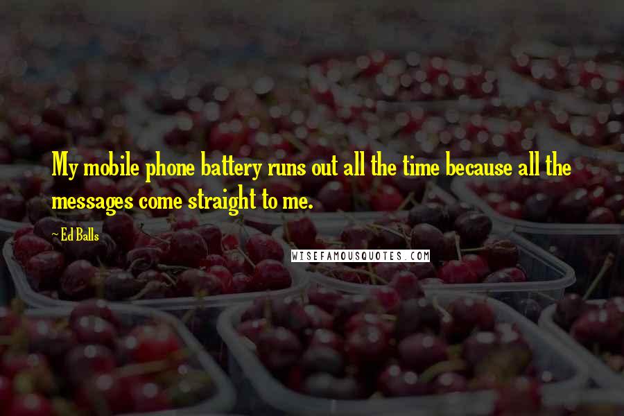 Ed Balls Quotes: My mobile phone battery runs out all the time because all the messages come straight to me.