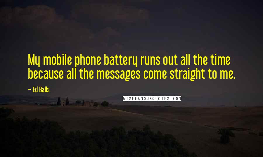 Ed Balls Quotes: My mobile phone battery runs out all the time because all the messages come straight to me.
