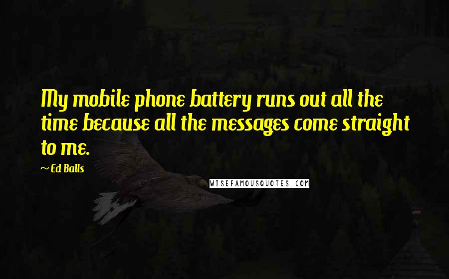 Ed Balls Quotes: My mobile phone battery runs out all the time because all the messages come straight to me.
