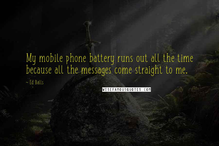 Ed Balls Quotes: My mobile phone battery runs out all the time because all the messages come straight to me.