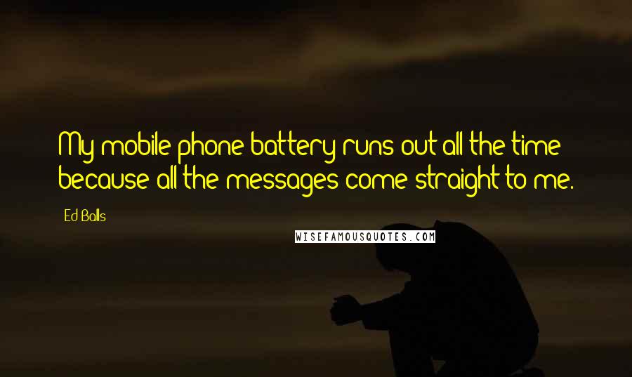 Ed Balls Quotes: My mobile phone battery runs out all the time because all the messages come straight to me.