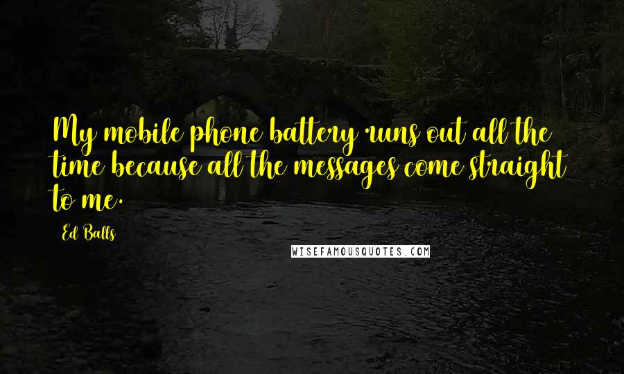 Ed Balls Quotes: My mobile phone battery runs out all the time because all the messages come straight to me.