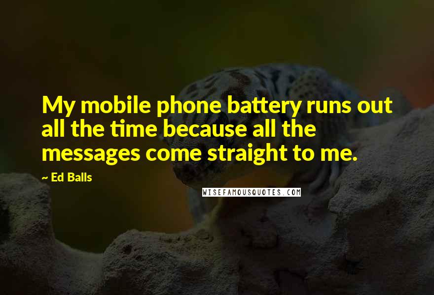 Ed Balls Quotes: My mobile phone battery runs out all the time because all the messages come straight to me.