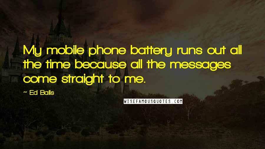 Ed Balls Quotes: My mobile phone battery runs out all the time because all the messages come straight to me.