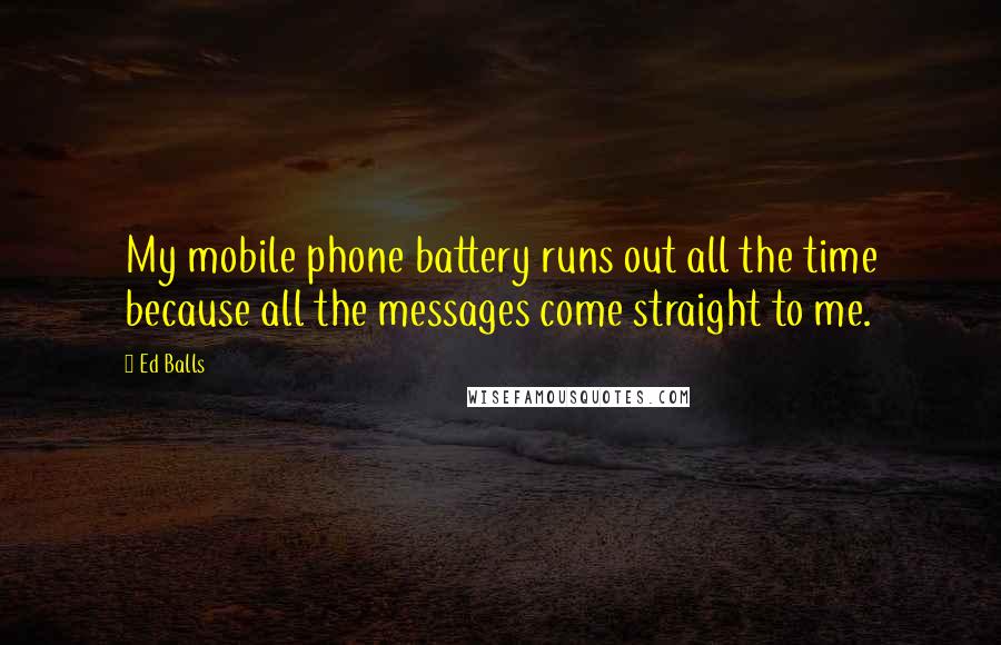 Ed Balls Quotes: My mobile phone battery runs out all the time because all the messages come straight to me.
