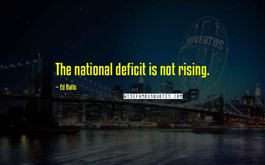 Ed Balls Quotes: The national deficit is not rising.
