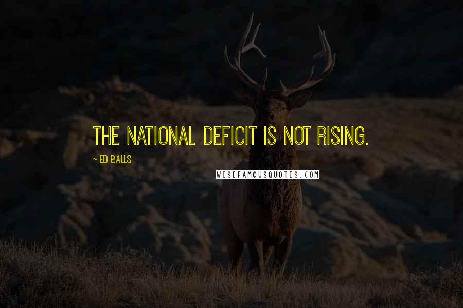 Ed Balls Quotes: The national deficit is not rising.